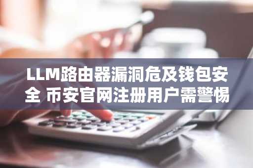 LLM路由器漏洞危及钱包安全 币安官网注册用户需警惕风险