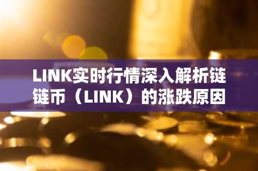 LINK实时行情深入解析链链币（LINK）的涨跌原因与投资策略