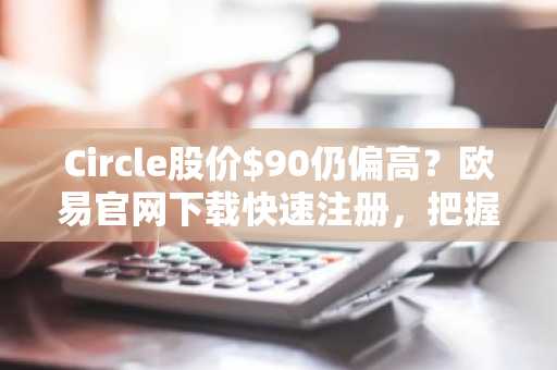 Circle股价$90仍偏高？欧易官网下载快速注册，把握$CRCL真实估值区间