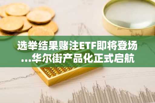 选举结果赌注ETF即将登场…华尔街产品化正式启航