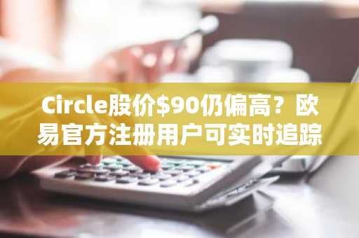 Circle股价$90仍偏高？欧易官方注册用户可实时追踪其链上数据与财报催化剂