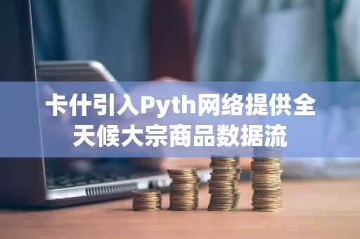 卡什引入Pyth网络提供全天候大宗商品数据流