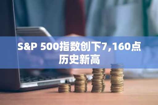S&P 500指数创下7,160点历史新高