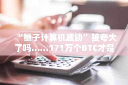 “量子计算机威胁”被夸大了吗……171万个BTC才是真正的风险（注：标题原为韩文，此处根据其内容进行意译与润色，以更符合中文语境与表达习惯。）