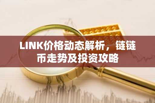 LINK价格动态解析，链链币走势及投资攻略