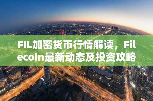 FIL加密货币行情解读，Filecoin最新动态及投资攻略