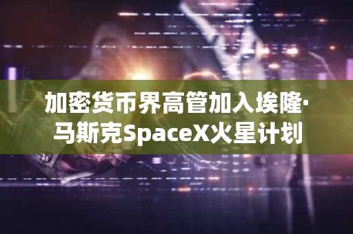 加密货币界高管加入埃隆·马斯克SpaceX火星计划