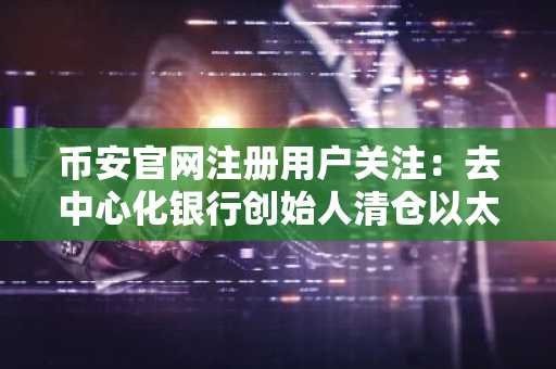币安官网注册用户关注：去中心化银行创始人清仓以太坊