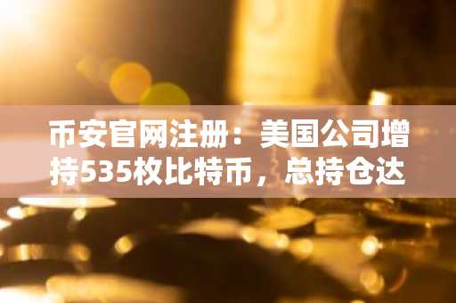 币安官网注册：美国公司增持535枚比特币，总持仓达81.8万枚