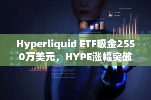 Hyperliquid ETF吸金2550万美元，HYPE涨幅突破两位数