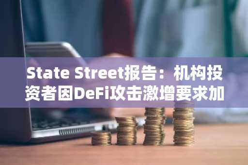 State Street报告：机构投资者因DeFi攻击激增要求加强区块链安全防护