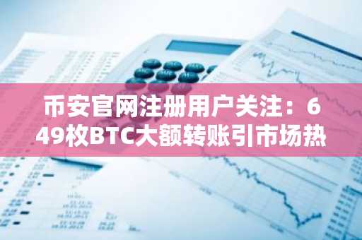 币安官网注册用户关注：649枚BTC大额转账引市场热议