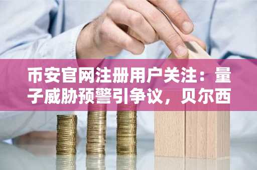 币安官网注册用户关注：量子威胁预警引争议，贝尔西驳斥后量子安全焦虑