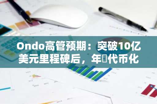 Ondo高管预期：突破10亿美元里程碑后，年內代币化股票规模将达50亿美元