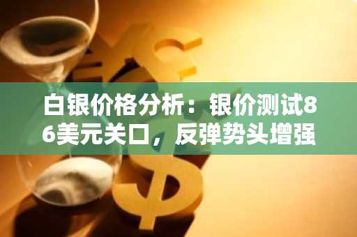 白银价格分析：银价测试86美元关口，反弹势头增强