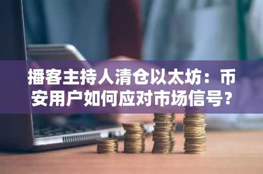 播客主持人清仓以太坊：币安用户如何应对市场信号？