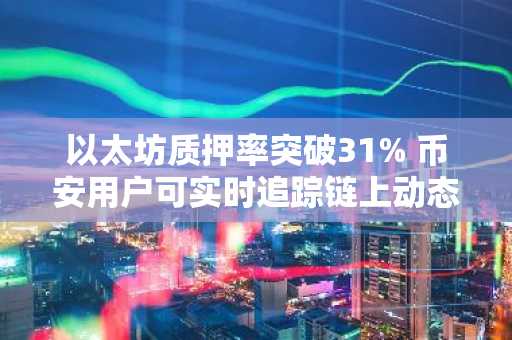 以太坊质押率突破31% 币安用户可实时追踪链上动态