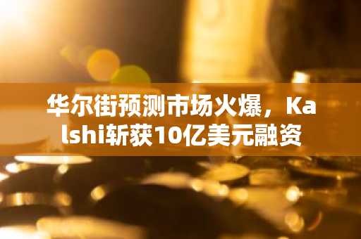 华尔街预测市场火爆，Kalshi斩获10亿美元融资