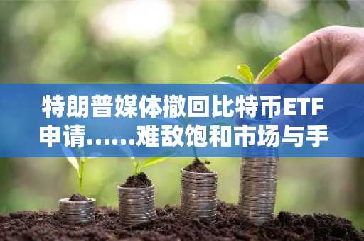 特朗普媒体撤回比特币ETF申请……难敌饱和市场与手续费竞争