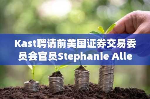 Kast聘请前美国证券交易委员会官员Stephanie Allen领导政策沟通